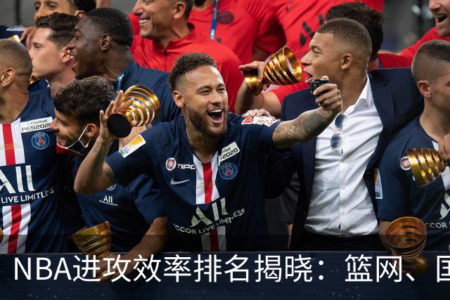 NBA进攻效率排名揭晓：篮网、国王与快船名列前三